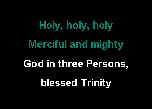 Holy, holy, holy
Merciful and mighty

God in three Persons,

blessed Trinity