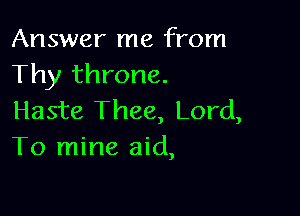 Answer me from
Thy throne.

Haste Thee, Lord,
To mine aid,