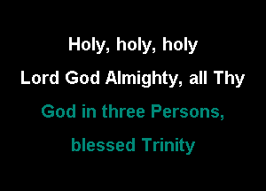 Holy, holy, holy

Lord God Almighty, all Thy
God in three Persons,

blessed Trinity