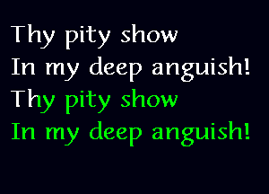 Thy pity show
In my deep anguish!

Thy pity show
In my deep anguish!