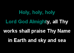 Holy, holy, holy
Lord God Almighty, all Thy

works shall praise Thy Name

in Earth and sky and sea