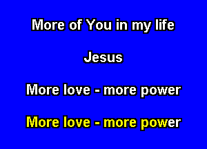 More of You in my life
Jesus

More love - more power

More love - more power