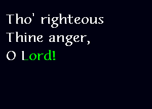 Tho' righteous
Thine anger,

O Lord!