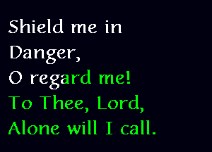 Shield me in
Danger,

O regard me!
To Thee, Lord,
Alone will I call.