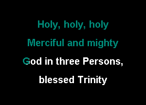 Holy, holy, holy
Merciful and mighty

God in three Persons,

blessed Trinity