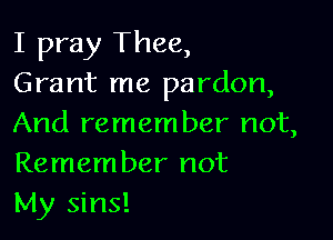 I pray Thee,
Grant me pardon,

And remember not,
Remember not
My sins!