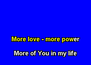 More love - more power

More of You in my life