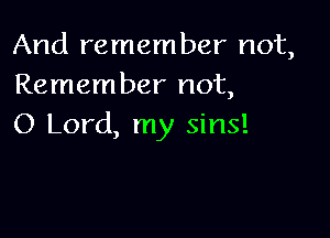 And remember not,
Remember not,

0 Lord, my sins!