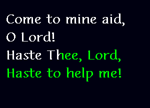 Come to mine aid,
0 Lord!

Haste Thee, Lord,
Haste to help me!