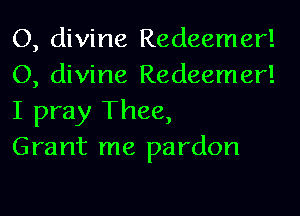 O, divine Redeemer!
O, divine Redeemer!
I pray Thee,

Grant me pardon