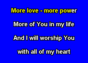 More love - more power

More of You in my life

And I will worship You

with all of my heart