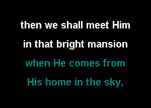 then we shall meet Him

in that bright mansion

when He comes from

His home in the sky,