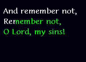 And remember not,
Remember not,

0 Lord, my sins!