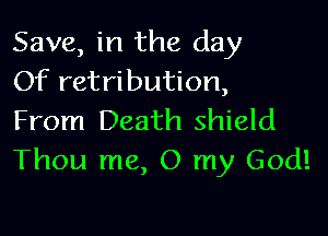 Save, in the day
Of retribution,

From Death shield
Thou me, O my God!