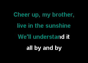 Cheer up, my brother,
live in the sunshine

We'll understand it

all by and by