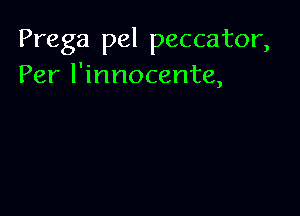 Prega pel peccator,
Per l'innocente,