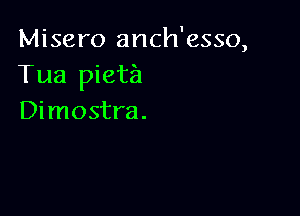 Misero anch'esso,
Tua pieta

Dimostra.