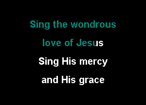 Sing the wondrous

love of Jesus

Sing His mercy

and His grace