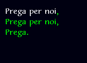 Prega per noi,
Prega per noi,

Prega.