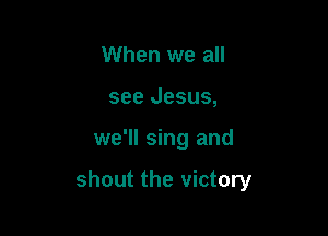 When we all
see Jesus,

we'll sing and

shout the victory