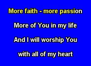 More faith - more passion

More of You in my life

And I will worship You

with all of my heart