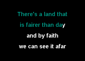 There's a land that

is fairer than day

and by faith

we can see it afar