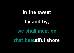 In the sweet

by and by,

we shall meet on

that beautiful shore