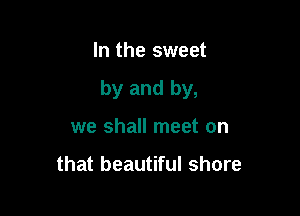 In the sweet

by and by,

we shall meet on

that beautiful shore