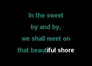 In the sweet

by and by,

we shall meet on

that beautiful shore