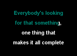 Everybody's looking
for that something,

one thing that

makes it all complete