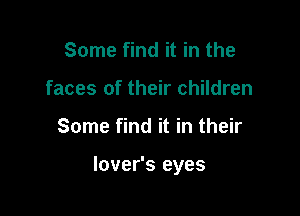 Some find it in the
faces of their children

Some find it in their

lover's eyes
