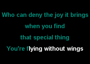 Who can deny the joy it brings
when you find

that special thing

You're flying without wings