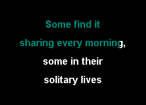 Some find it

sharing every morning,

some in their

solitary lives