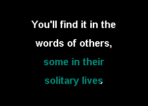 You'll find it in the
words of others,

some in their

solitary lives