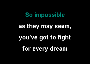 So impossible

as they may seem,

you've got to fight

for every dream