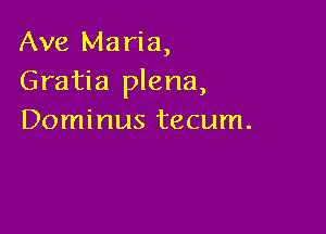 Ave Maria,
Gratia plena,

Dominus tecum.