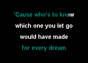 'Cause who's to know
which one you let go

would have made

for every dream