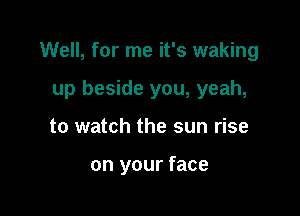 Well, for me it's waking

up beside you, yeah,
to watch the sun rise

on your face