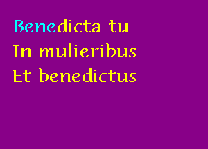 Benedicta tu
In mulieribus

Et be nedictus