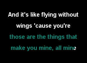 And it's like flying without
wings 'cause you're
those are the things that

make you mine, all mine