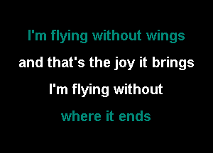 I'm flying without wings

and that's the joy it brings

I'm flying without

where it ends