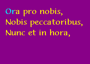 Ora pro nobis,
Nobis peccatoribus,

Nunc et in hora,