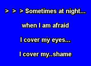t3 t) Sometimes at night...

when I am afraid

I cover my eyes...

I cover my..shame