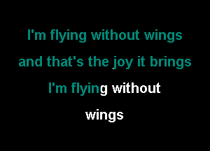 I'm flying without wings

and that's the joy it brings

I'm flying without

wings