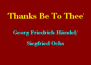'Thanks Be T0 Thee'

Georg Friedrich HandelX
Siegfried Ochs