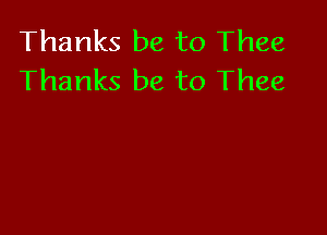 Thanks be to Thee
Thanks be to Thee
