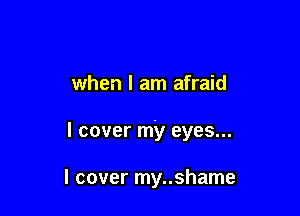 when I am afraid

I cover my eyes...

I cover my..shame