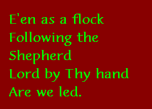 E'en as a flock
Following the

Shepherd
Lord by Thy hand
Are we led.