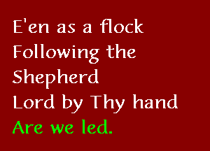 E'en as a flock
Following the

Shepherd
Lord by Thy hand
Are we led.
