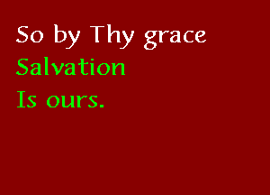 So by Thy grace
Salvation

Is ours.